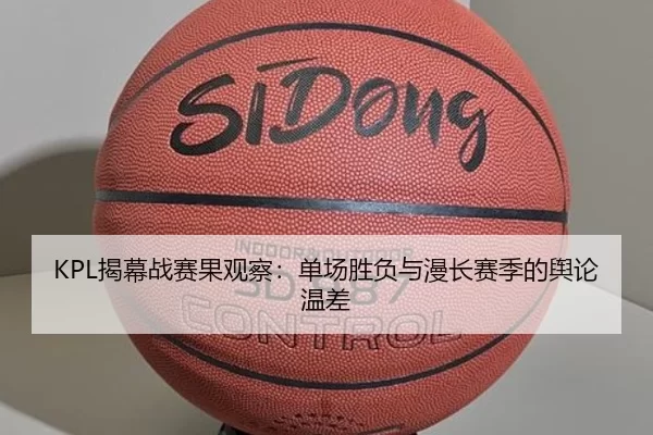 KPL揭幕战赛果观察：单场胜负与漫长赛季的舆论温差